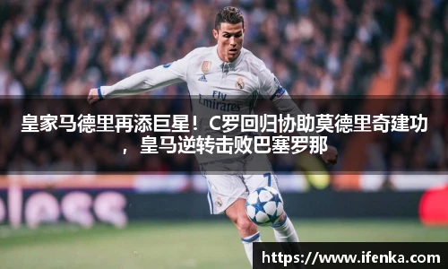 皇家马德里再添巨星！C罗回归协助莫德里奇建功，皇马逆转击败巴塞罗那