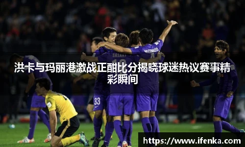 洪卡与玛丽港激战正酣比分揭晓球迷热议赛事精彩瞬间