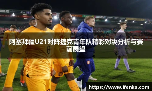 阿塞拜疆U21对阵捷克青年队精彩对决分析与赛前展望