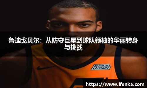 鲁迪戈贝尔：从防守巨星到球队领袖的华丽转身与挑战