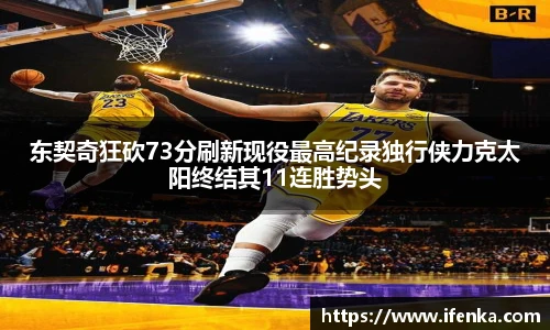 东契奇狂砍73分刷新现役最高纪录独行侠力克太阳终结其11连胜势头