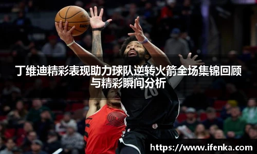 丁维迪精彩表现助力球队逆转火箭全场集锦回顾与精彩瞬间分析
